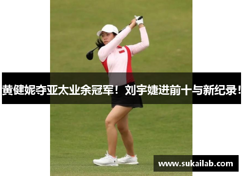 黄健妮夺亚太业余冠军!刘宇婕进前十与新纪录!